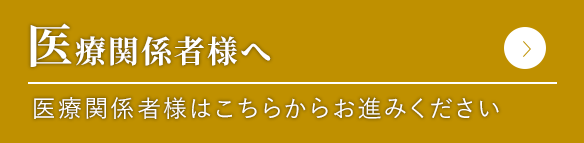 医医療関係者様へ 医療関係者様はこちらからお進みください
