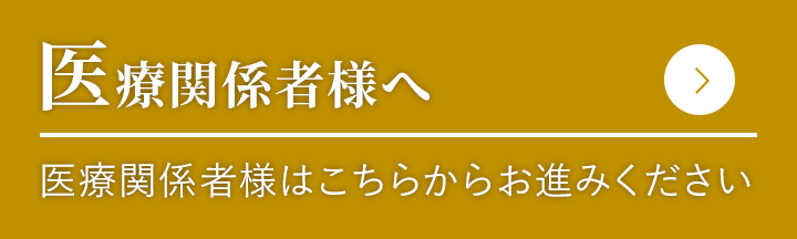 医医療関係者様へ 医療関係者様はこちらからお進みください